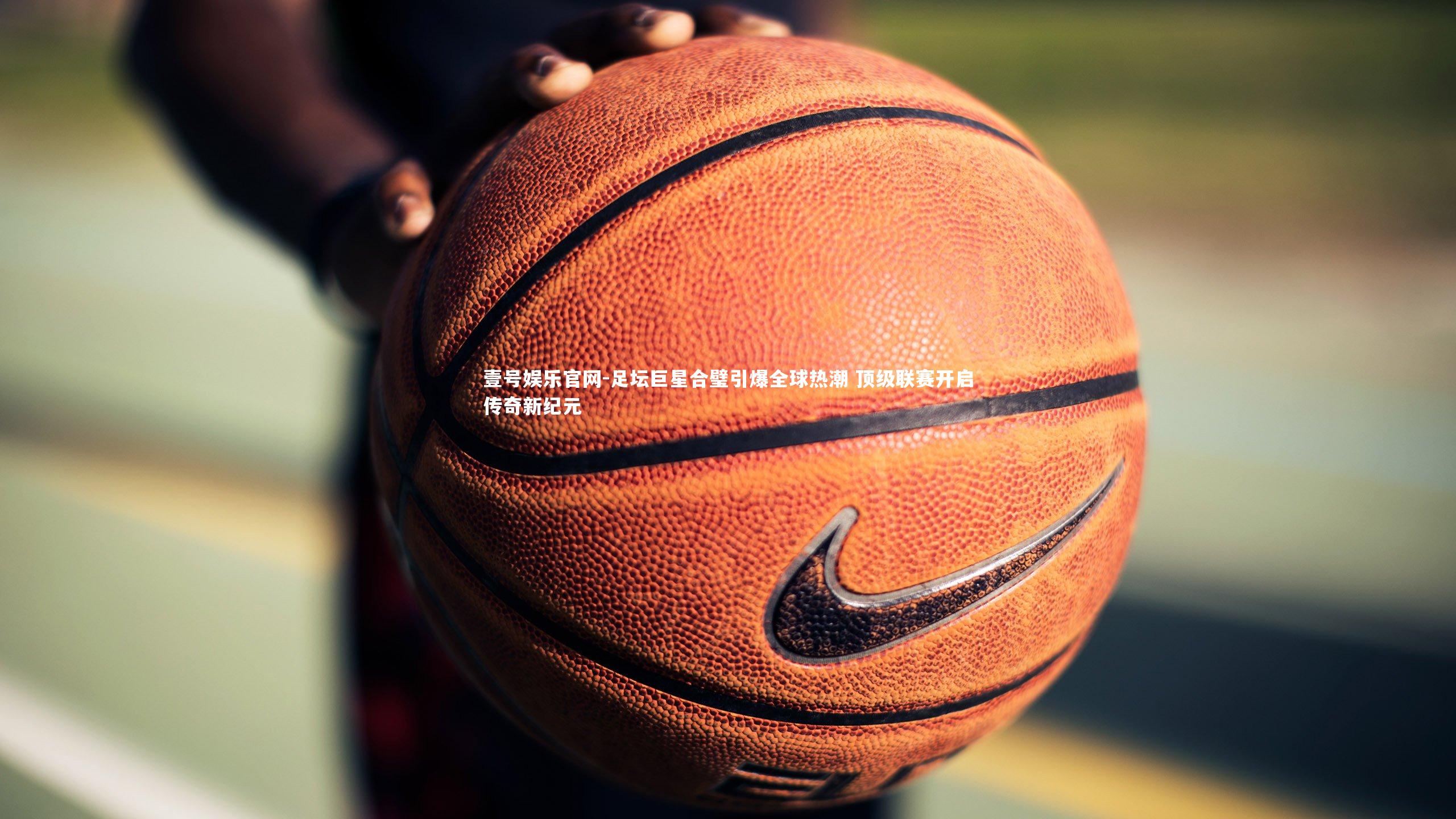 壹号娱乐官网-足坛巨星合璧引爆全球热潮 顶级联赛开启传奇新纪元